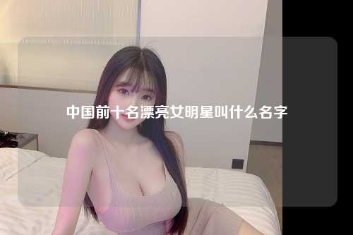 中国前十名漂亮女明星叫什么名字