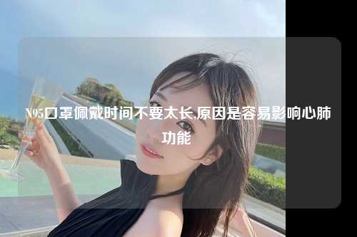 N95口罩佩戴时间不要太长,原因是容易影响心肺功能 