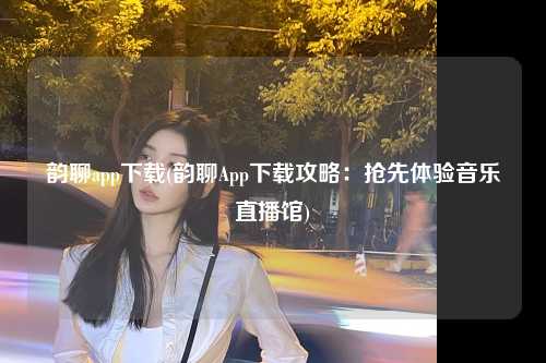 韵聊app下载(韵聊App下载攻略：抢先体验音乐直播馆)