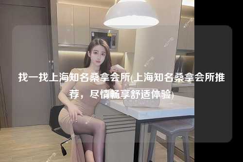 找一找上海知名桑拿会所(上海知名桑拿会所推荐，尽情畅享舒适体验)