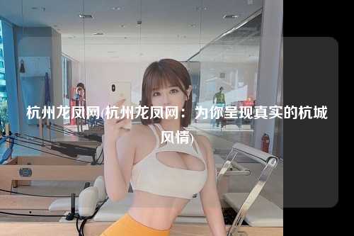 杭州龙凤网(杭州龙凤网：为你呈现真实的杭城风情)