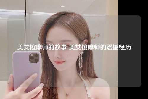 美女按摩师的故事-美女按摩师的震撼经历